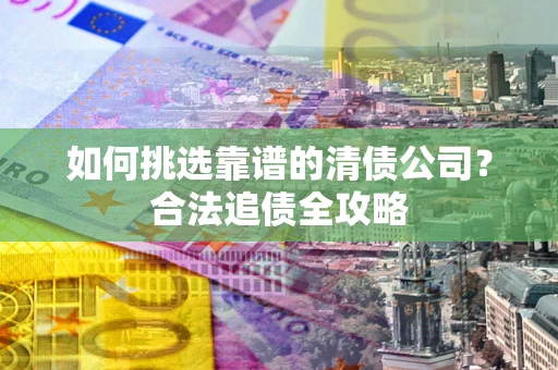 北京如何挑选靠谱的清债公司?合法追债全攻略 北京如何挑选靠谱的清债公司?合法追债全攻略