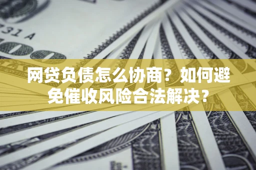 北京网贷负债怎么协商？如何避免催收风险合法解决？