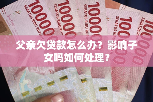 北京父亲欠贷款怎么办？影响子女吗如何处理？