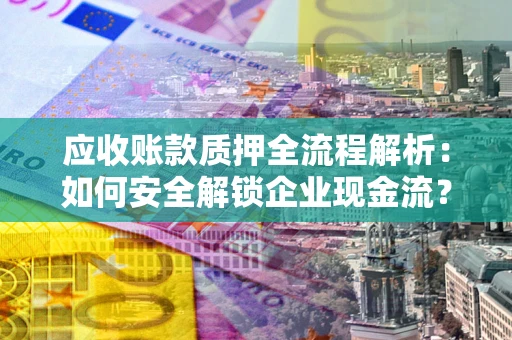 北京应收账款质押全流程解析：如何安全解锁企业现金流？