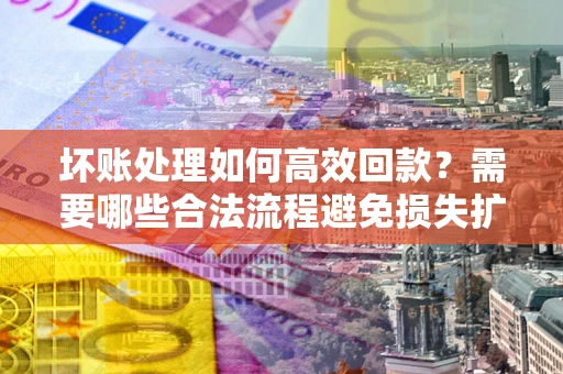 北京坏账处理如何高效回款？需要哪些合法流程避免损失扩大？