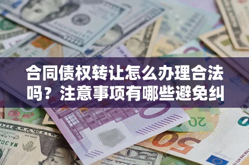 北京合同债权转让怎么办理合法吗？注意事项有哪些避免纠纷？