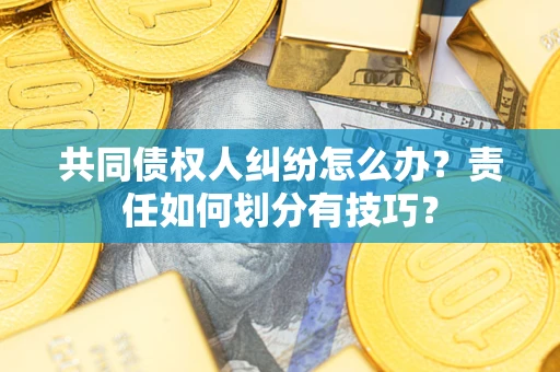 北京共同债权人纠纷怎么办？责任如何划分有技巧？