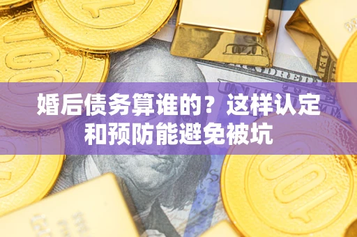 北京婚后债务算谁的？这样认定和预防能避免被坑