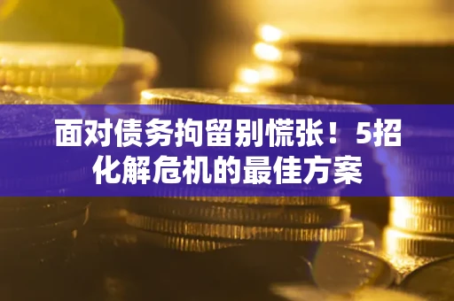 北京面对债务拘留别慌张！5招化解危机的最佳方案