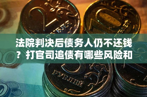 北京法院判决后债务人仍不还钱？打官司追债有哪些风险和技巧？