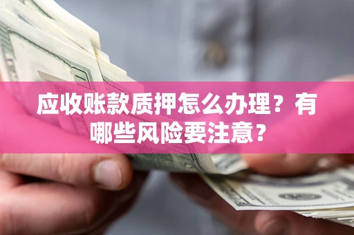北京应收账款质押怎么办理？有哪些风险要注意？