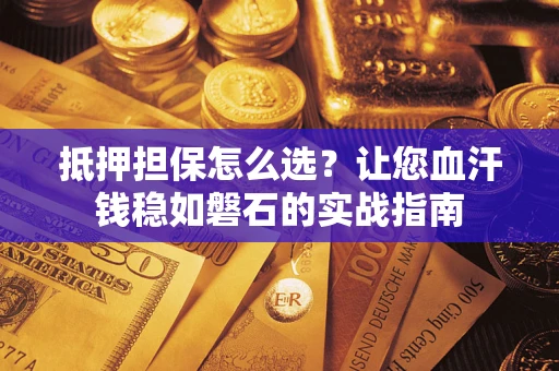 北京抵押担保怎么选？让您血汗钱稳如磐石的实战指南