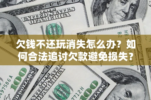 北京欠钱不还玩消失怎么办?如何合法追讨欠款避免损失? 北京欠钱不还玩消失怎么办?如何合法追讨欠款避免损失?
