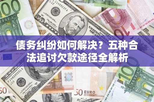 北京债务纠纷如何解决？五种合法追讨欠款途径全解析