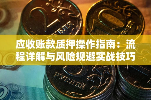 北京应收账款质押操作指南:流程详解与风险规避实战技巧 北京应收账款质押操作指南:流程详解与风险规避实战技巧