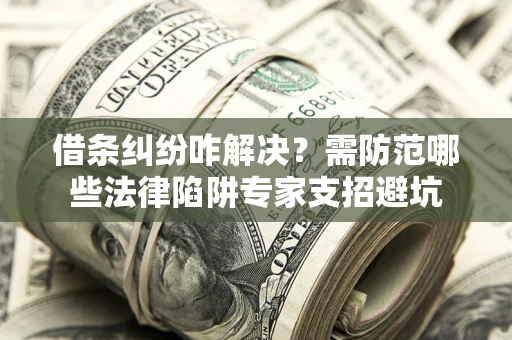 北京借条纠纷咋解决？需防范哪些法律陷阱专家支招避坑