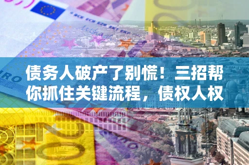 北京债务人破产了别慌！三招帮你抓住关键流程，债权人权益不再缩水