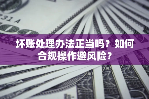 北京坏账处理办法正当吗？如何合规操作避风险？