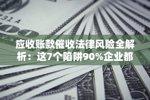 北京应收账款催收法律风险全解析：这7个陷阱90%企业都踩过（含合规应对指南）