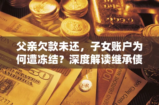 北京父亲欠款未还，子女账户为何遭冻结？深度解读继承债务迷局