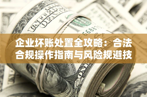 北京企业坏账处置全攻略：合法合规操作指南与风险规避技巧解析
