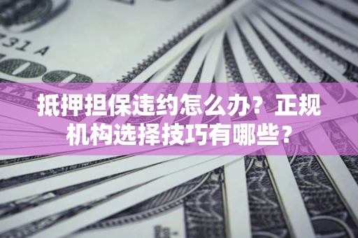 北京抵押担保违约怎么办？正规机构选择技巧有哪些？