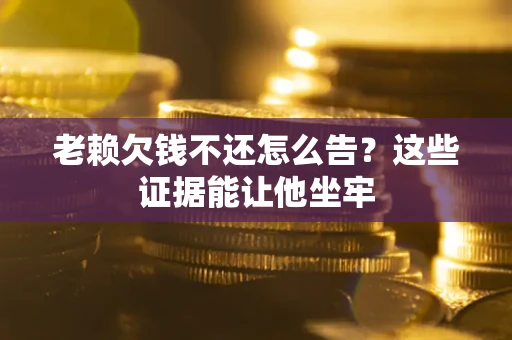 北京老赖欠钱不还怎么告？这些证据能让他坐牢