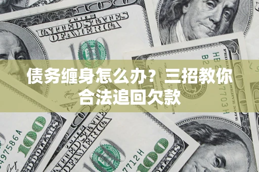 北京债务缠身怎么办？三招教你合法追回欠款