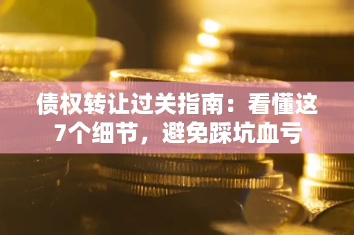 北京债权转让过关指南：看懂这7个细节，避免踩坑血亏