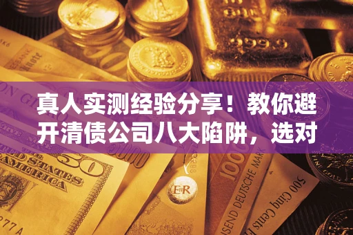 北京真人实测经验分享！教你避开清债公司八大陷阱，选对机构少走十年弯路