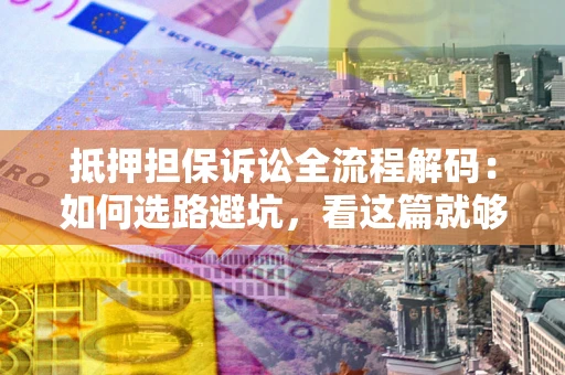 北京抵押担保诉讼全流程解码：如何选路避坑，看这篇就够了