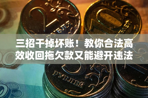 北京三招干掉坏账！教你合法高效收回拖欠款又能避开违法雷区