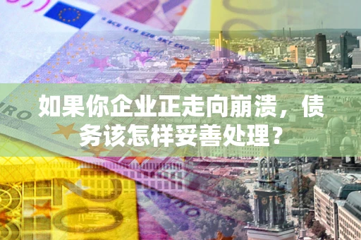 北京如果你企业正走向崩溃，债务该怎样妥善处理？