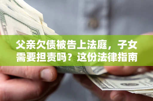 北京父亲欠债被告上法庭，子女需要担责吗？这份法律指南必须看完