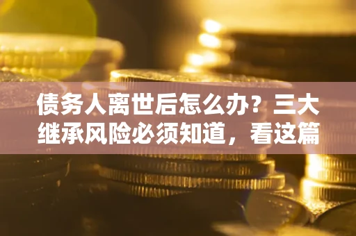 北京债务人离世后怎么办？三大继承风险必须知道，看这篇就够了