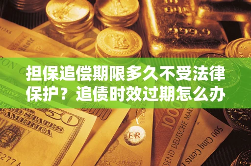 北京担保追偿期限多久不受法律保护？追债时效过期怎么办？