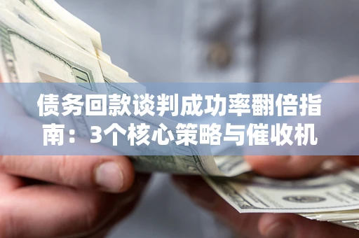 北京债务回款谈判成功率翻倍指南：3个核心策略与催收机构避坑法则