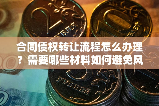 北京合同债权转让流程怎么办理？需要哪些材料如何避免风险？