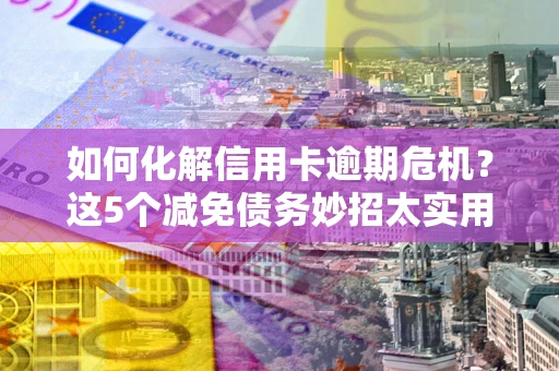 北京如何化解信用卡逾期危机？这5个减免债务妙招太实用