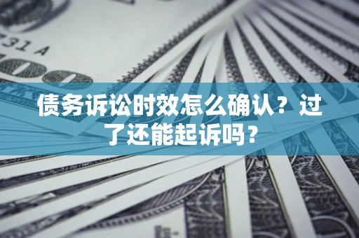 北京债务诉讼时效怎么确认？过了还能起诉吗？