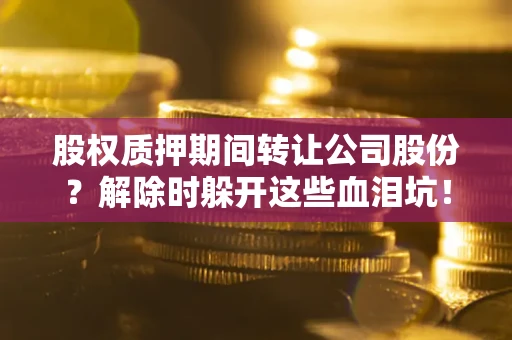 北京股权质押期间转让公司股份？解除时躲开这些血泪坑！