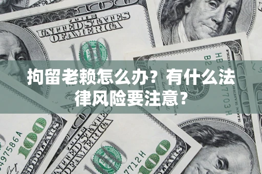 北京拘留老赖怎么办？有什么法律风险要注意？