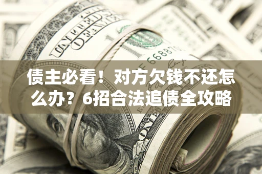 北京债主必看！对方欠钱不还怎么办？6招合法追债全攻略