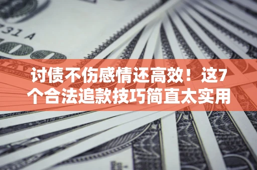 北京讨债不伤感情还高效！这7个合法追款技巧简直太实用