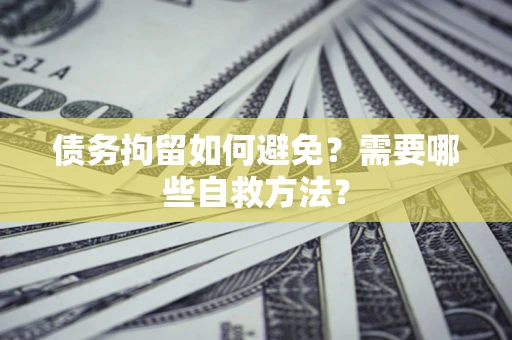 北京债务拘留如何避免？需要哪些自救方法？
