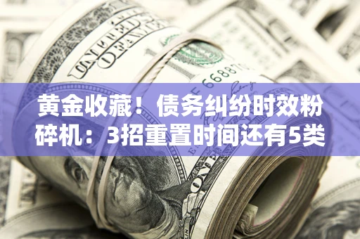北京黄金收藏！债务纠纷时效粉碎机：3招重置时间还有5类不设年限的特殊债务