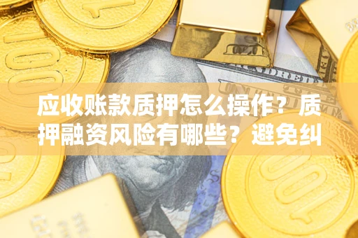 北京应收账款质押怎么操作？质押融资风险有哪些？避免纠纷高效融资技巧