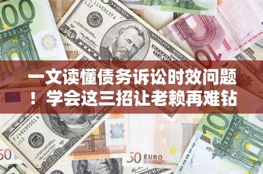 北京一文读懂债务诉讼时效问题！学会这三招让老赖再难钻空子