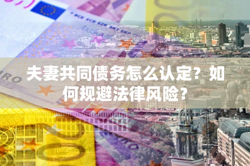 北京夫妻共同债务怎么认定？如何规避法律风险？