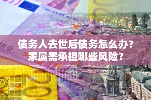 北京债务人去世后债务怎么办？家属需承担哪些风险？