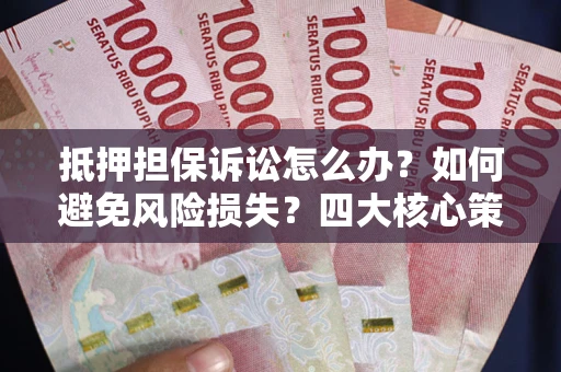 北京抵押担保诉讼怎么办？如何避免风险损失？四大核心策略全解读