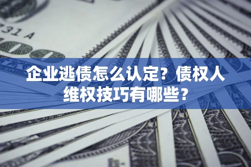 北京企业逃债怎么认定？债权人维权技巧有哪些？