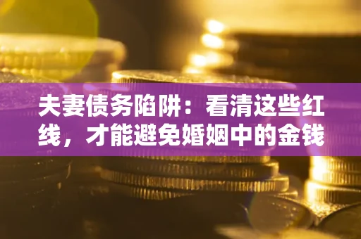 北京夫妻债务陷阱：看清这些红线，才能避免婚姻中的金钱危机