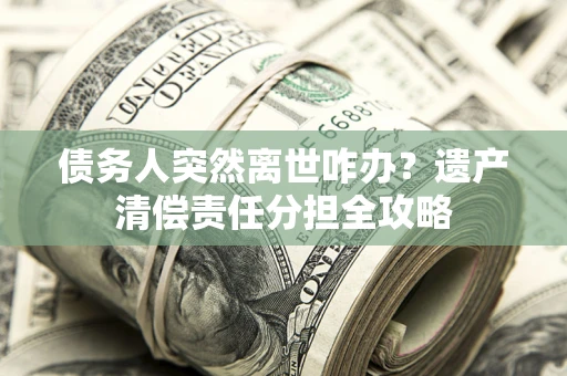 北京债务人突然离世咋办？遗产清偿责任分担全攻略